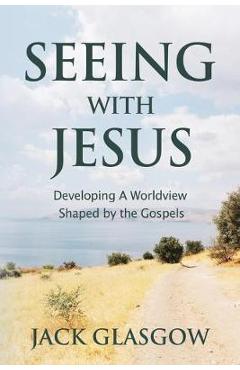 Seeing with Jesus: Developing a Worldview Shaped by the Gospels - Jack Glasgow