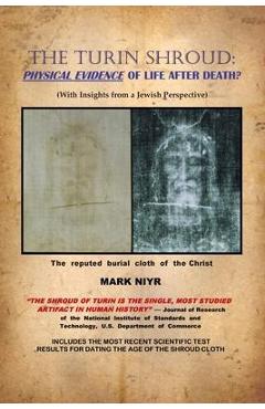The Turin Shroud: Physical Evidence of Life After Death?: (With Insights from a Jewish Perspective) - Mark Niyr