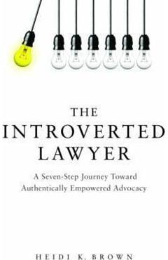 The Introverted Lawyer: A Seven Step Journey Toward Authentically Empowered Advocacy - Heidi K. Brown