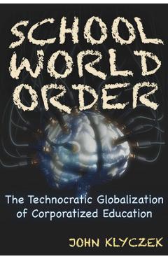 School World Order: The Technocratic Globalization of Corporatized Education - John Adam Klyczek
