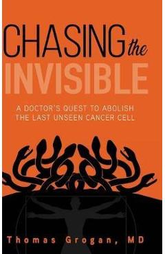 Chasing the Invisible: A Doctor\'s Quest to Abolish the Last Unseen Cancer Cell - Thomas Grogan Md
