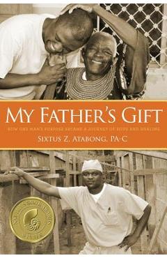 My Father\'s Gift: How One Man\'s Purpose Became a Journey of Hope and Healing - Sixtus Z. Atabong
