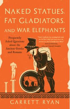 Naked Statues, Fat Gladiators, and War Elephants: Frequently Asked Questions about the Ancient Greeks and Romans - Garrett Ryan