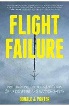 Flight Failure: Investigating the Nuts and Bolts of Air Disasters and Aviation Safety - Donald J. Porter