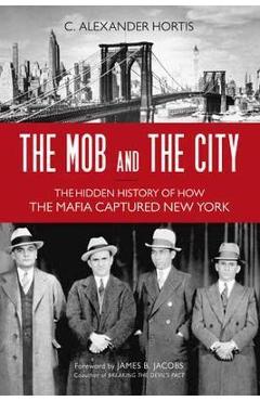 The Mob and the City: The Hidden History of How the Mafia Captured New York - C. Alexander Hortis