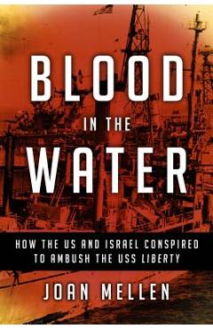 Blood in the Water: How the Us and Israel Conspired to Ambush the USS Liberty - Joan Mellen