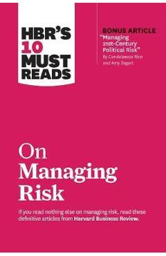 Hbr\'s 10 Must Reads on Managing Risk (with Bonus Article Managing 21st-Century Political Risk by Condoleezza Rice and Amy Zegart) - Harvard Business Review