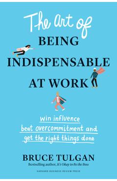 The Art of Being Indispensable at Work: Win Influence, Beat Overcommitment, and Get the Right Things Done - Bruce Tulgan