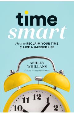 Time Smart: How to Reclaim Your Time and Live a Happier Life - Ashley Whillans