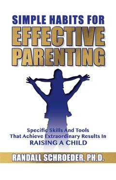 Simple Habits for Effective Parenting: Specific Skills and Tools That Achieve Extraordinary Results in Raising a Child - Randall Schroeder