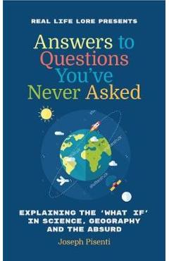 Answers to Questions You� (Tm)Ve Never Asked: Explaining the What If in Science, Geography and the Absurd (Fun Facts Book, Funny Gift for Men, Trivia - Joseph Pisenti