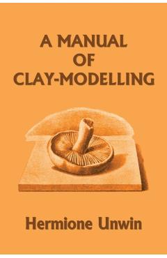 A Manual of Clay-Modelling (Yesterday's Classics) - Mary Louisa Hermione Unwin