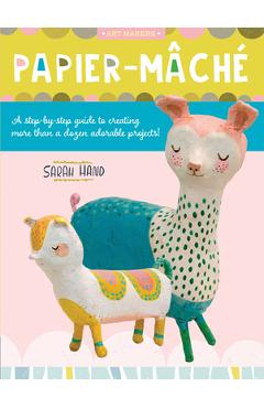 Papier Mache: A Step-By-Step Guide to Creating More Than a Dozen Adorable Projects! - Sarah Hand