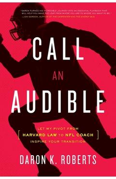 Call an Audible: Let My Pivot from Harvard Law to NFL Coach Inspire Your Transition - Daron K. Roberts