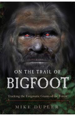 On the Trail of Bigfoot: Tracking the Enigmatic Giants of the Forest - Mike Dupler