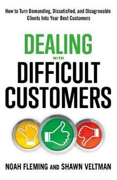 Dealing with Difficult Customers: How to Turn Demanding, Dissatisfied, and Disagreeable Clients Into Your Best Customers - Noah Fleming
