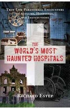 The World\'s Most Haunted Hospitals: True-Life Paranormal Encounters in Asylums, Hospitals, and Institutions - Richard Estep