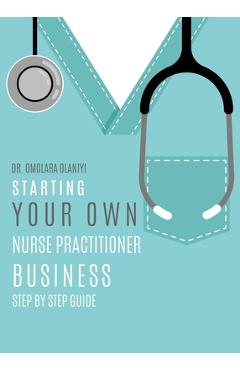 Starting Your Own Nurse Practitioner Business: Step by step guide - Omolara Olaniyi