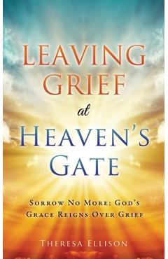 Leaving Grief at Heaven\'s Gate: Sorrow No More: God\'s Grace Reigns Over Grief - Theresa Ellison
