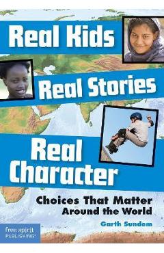 Real Kids, Real Stories, Real Character: Choices That Matter Around the World - Garth Sundem