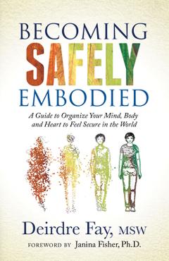 Becoming Safely Embodied: A Guide to Organize Your Mind, Body and Heart to Feel Secure in the World - Deirdre Fay