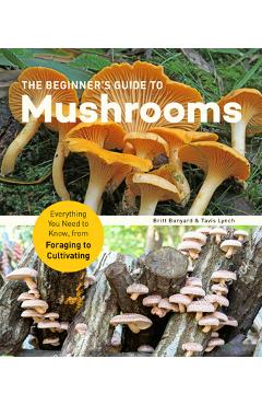 The Beginner\'s Guide to Mushrooms: Everything You Need to Know, from Foraging to Cultivating - Britt Bunyard