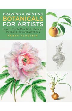Drawing and Painting Botanicals for Artists: How to Create Beautifully Detailed Plant and Flower Illustrations - Karen Kluglein