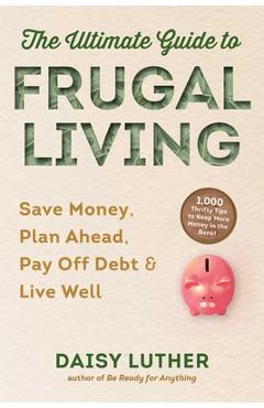 The Ultimate Guide to Frugal Living: Save Money, Plan Ahead, Pay Off Debt & Live Well - Daisy Luther