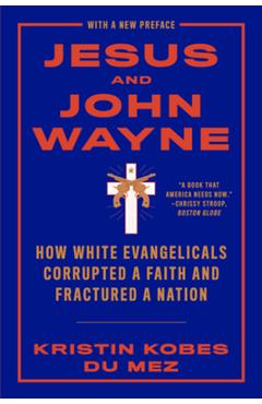 Jesus and John Wayne: How White Evangelicals Corrupted a Faith and Fractured a Nation - Kristin Kobes Du Mez