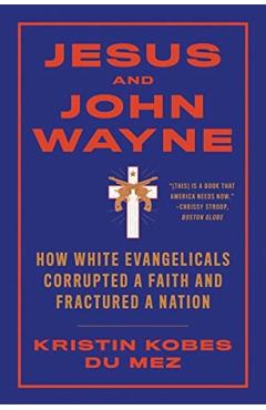 Jesus and John Wayne: How White Evangelicals Corrupted a Faith and Fractured a Nation - Kristin Kobes Du Mez