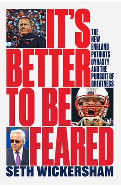 It\'s Better to Be Feared: The New England Patriots Dynasty and the Pursuit of Greatness - Seth Wickersham