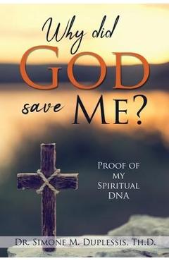 Why did God save Me?: Proof of my Spiritual DNA - Simone M. Duplessis Th D.