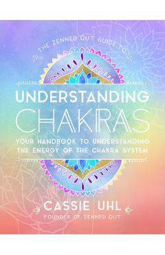 The Zenned Out Guide to Understanding Chakras: Your Handbook to Understanding the Energy of the Chakra System - Cassie Uhl
