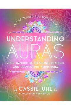The Zenned Out Guide to Understanding Auras: Your Handbook to Seeing, Reading, and Protecting Your Aura - Cassie Uhl