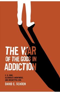 The War Of The Gods In Addiction: C. G. Jung, Alcoholics Anonymous, and Archetypal Evil - David Schoen
