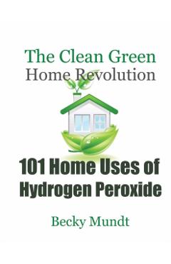 101 Home Uses of Hydrogen Peroxide: The Clean Green Home Revolution - Mundt Becky