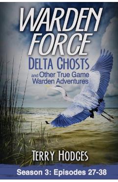 Warden Force: Delta Ghosts and Other True Game Warden Adventures: Episodes 27-38 - Terry Hodges