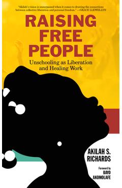 Raising Free People: Unschooling as Liberation and Healing Work - Akilah S. Richards