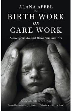 Birth Work as Care Work: Stories from Activist Birth Communities - Alana Apfel