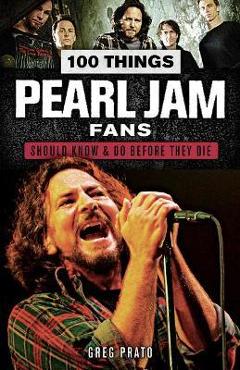 100 Things Pearl Jam Fans Should Know & Do Before They Die - Greg Prato