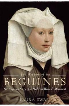 The Wisdom of the Beguines: The Forgotten Story of a Medieval Women\'s Movement - Laura Swan