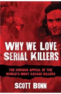Why We Love Serial Killers: The Curious Appeal of the World\'s Most Savage Murderers - Scott Bonn