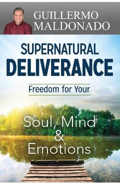 Supernatural Deliverance: Freedom for Your Soul, Mind and Emotions - Guillermo Maldonado