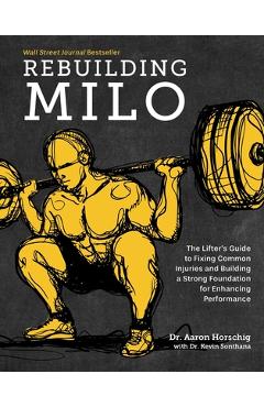 Rebuilding Milo: The Lifter\'s Guide to Fixing Common Injuries and Building a Strong Foundation for Enhancing Performance - Aaron Horschig
