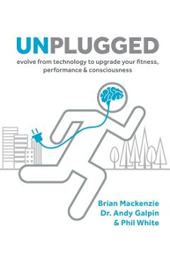 Unplugged: Evolve from Technology to Upgrade Your Fitness, Performance, & Consciousness - Brian Mackenzie