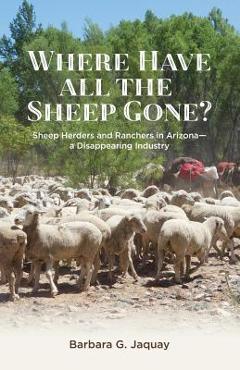 Where Have All the Sheep Gone?: Sheepherders and Ranchers in Arizona -- A Disappearing Industry - Barbara G. Jaquay