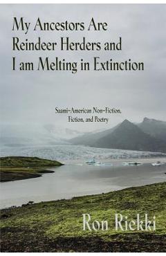 My Ancestors Are Reindeer Herders and I Am Melting In Extinction: Saami-American Non-Fiction, Fiction, and Poetry - Ron Riekki