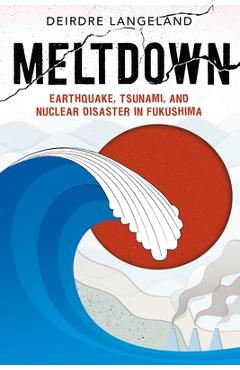 Meltdown: Earthquake, Tsunami, and Nuclear Disaster in Fukushima - Deirdre Langeland