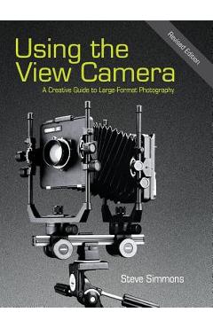 Using the View Camera: A Creative Guide to Large Format Photography - Steve Simmons