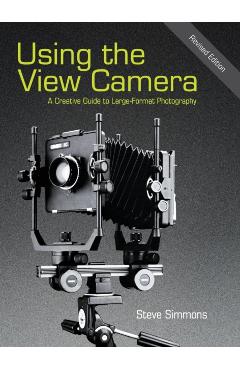 Using the View Camera: A Creative Guide to Large Format Photography - Steve Simmons